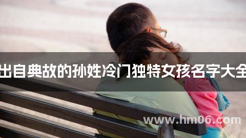 出自典故的孙姓冷门独特女孩名字大全