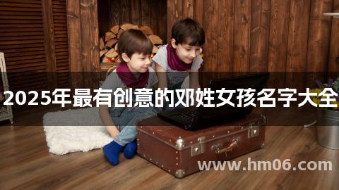 2025年最有创意的邓姓女孩名字大全