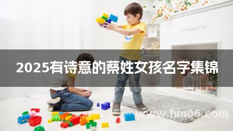2025有诗意的蔡姓女孩名字集锦