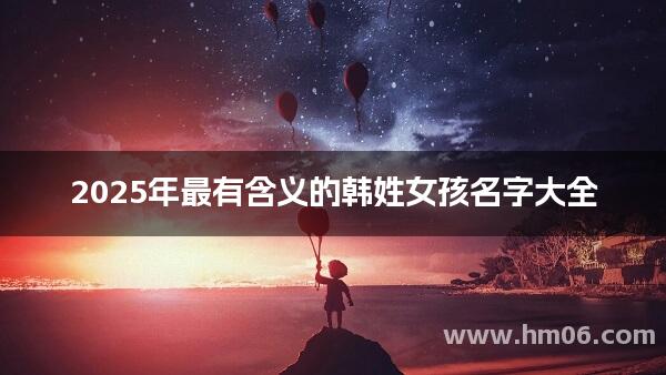 2025年最有含义的韩姓女孩名字大全