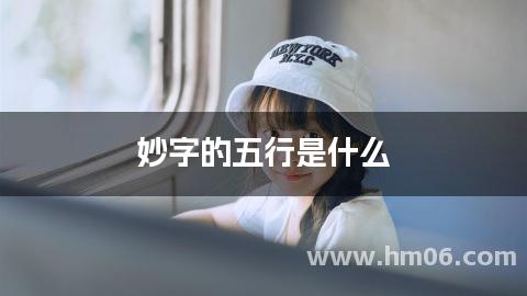 妙字的五行是什么，妙字搭配最好听的女孩名字