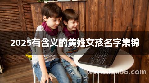 2025有含义的黄姓女孩名字集锦
