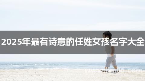 2025年最有诗意的任姓女孩名字大全