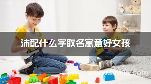沛配什么字取名寓意好女孩