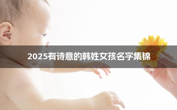 2025有诗意的韩姓女孩名字集锦