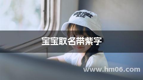 宝宝取名带紫字 有创意智慧才气的女孩名字