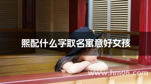 熙配什么字取名寓意好女孩