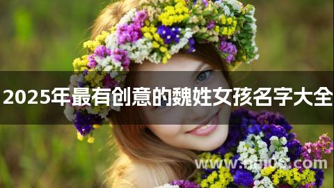 2025年最有创意的魏姓女孩名字大全