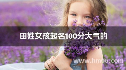 田姓女孩起名100分大气的