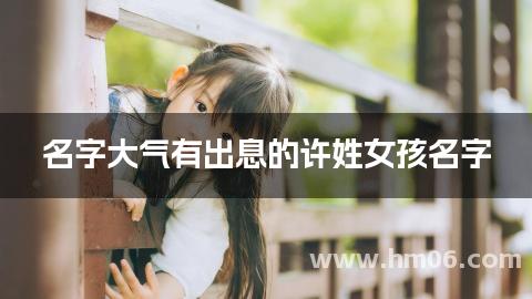 名字大气有出息的许姓女孩名字(简单洋气)