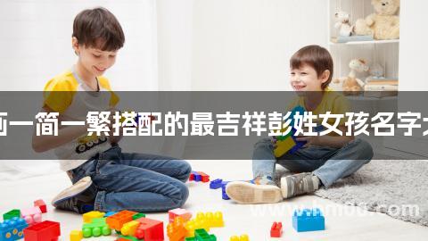 笔画一简一繁搭配的最吉祥彭姓女孩名字大全