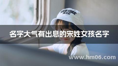 名字大气有出息的宋姓女孩名字(冷门独特)